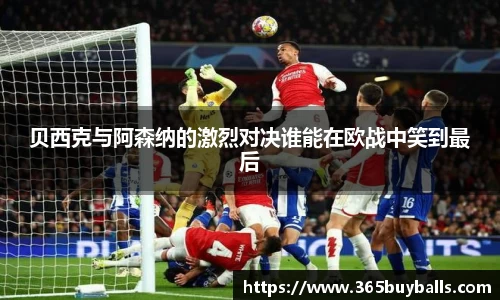 贝西克与阿森纳的激烈对决谁能在欧战中笑到最后
