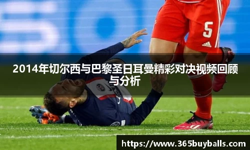 2014年切尔西与巴黎圣日耳曼精彩对决视频回顾与分析